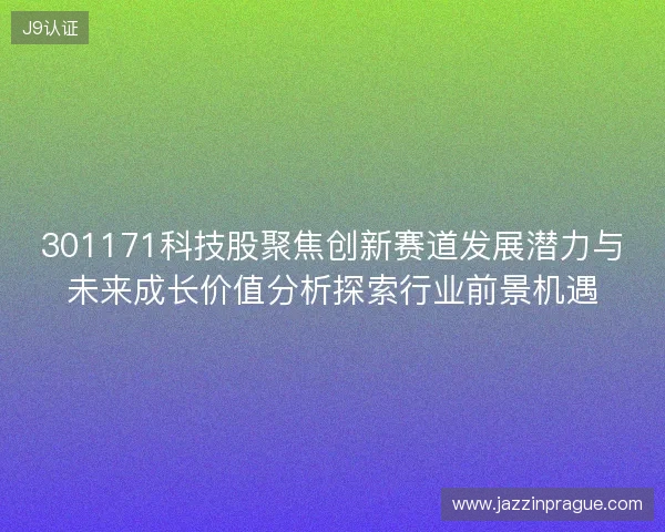 301171科技股聚焦创新赛道发展潜力与未来成长价值分析探索行业前景机遇