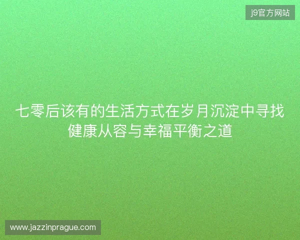 七零后该有的生活方式在岁月沉淀中寻找健康从容与幸福平衡之道