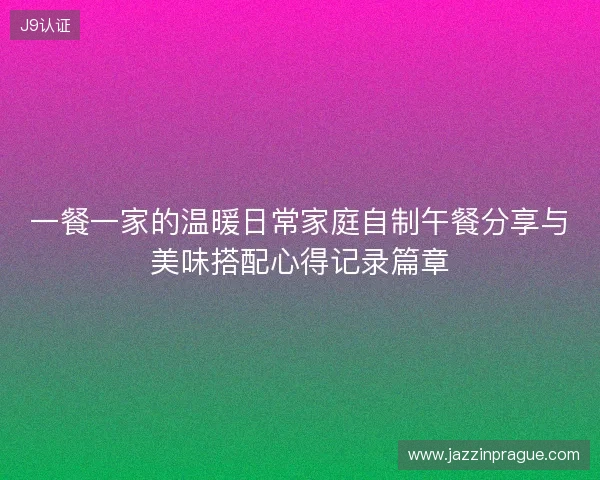 一餐一家的温暖日常家庭自制午餐分享与美味搭配心得记录篇章